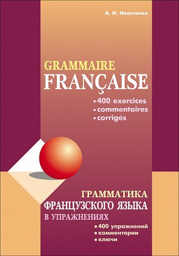 Grammaire française. Грамматика французского языка в упражнениях: 400 упражнений с ключами и комментариями